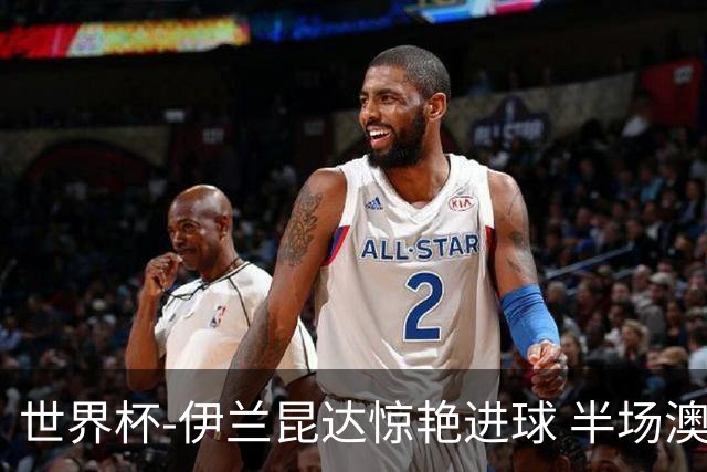 世界杯-伊兰昆达惊艳进球 半场澳大利亚1-0土耳其