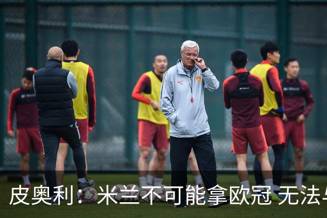 皮奥利：米兰不可能拿欧冠 无法与利物浦曼城竞争